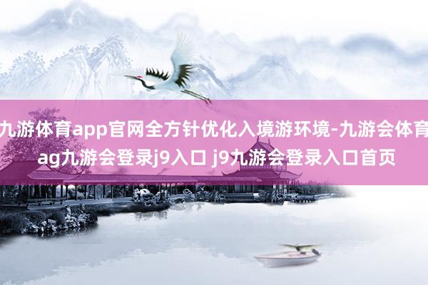 九游体育app官网全方针优化入境游环境-九游会体育 ag九游会登录j9入口 j9九游会登录入口首页