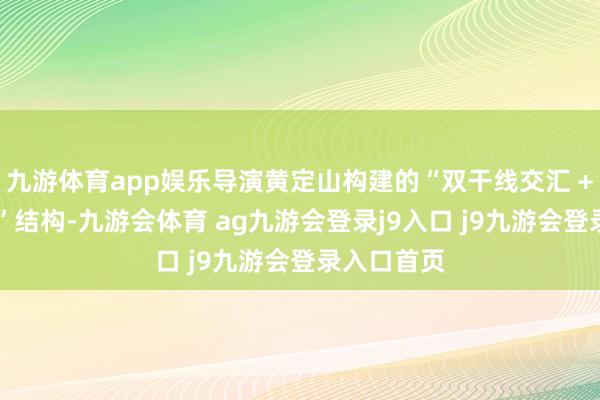 九游体育app娱乐导演黄定山构建的“双干线交汇 + 三重时空”结构-九游会体育 ag九游会登录j9入口 j9九游会登录入口首页