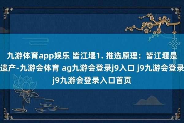 九游体育app娱乐 皆江堰1. 推选原理：皆江堰是寰球文化遗产-九游会体育 ag九游会登录j9入口 j9九游会登录入口首页