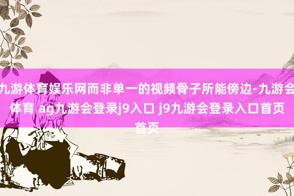 九游体育娱乐网而非单一的视频骨子所能傍边-九游会体育 ag九游会登录j9入口 j9九游会登录入口首页