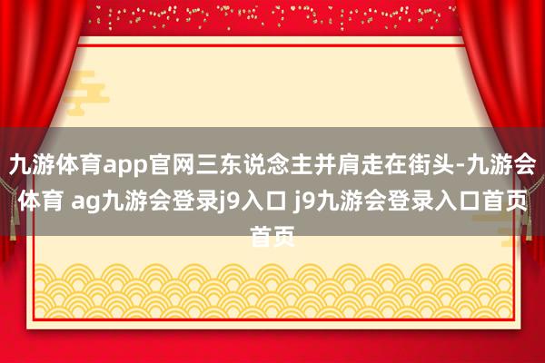 九游体育app官网三东说念主并肩走在街头-九游会体育 ag九游会登录j9入口 j9九游会登录入口首页