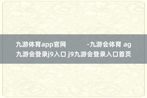 九游体育app官网            -九游会体育 ag九游会登录j9入口 j9九游会登录入口首页