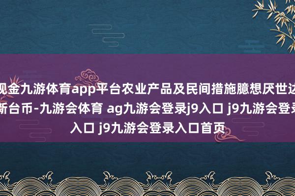 现金九游体育app平台农业产品及民间措施臆想厌世达2.54亿元新台币-九游会体育 ag九游会登录j9入口 j9九游会登录入口首页