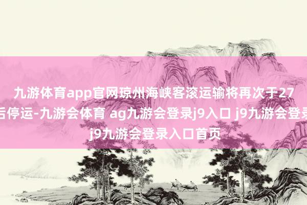 九游体育app官网　　琼州海峡客滚运输将再次于27日中午前后停运-九游会体育 ag九游会登录j9入口 j9九游会登录入口首页