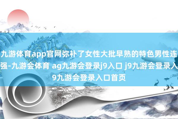 九游体育app官网弥补了女性大批早熟的特色男性连累感更强-九游会体育 ag九游会登录j9入口 j9九游会登录入口首页