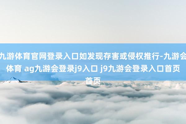 九游体育官网登录入口如发现存害或侵权推行-九游会体育 ag九游会登录j9入口 j9九游会登录入口首页