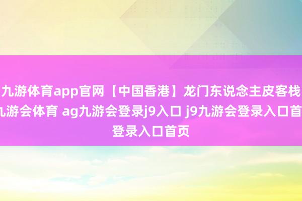 九游体育app官网【中国香港】龙门东说念主皮客栈-九游会体育 ag九游会登录j9入口 j9九游会登录入口首页