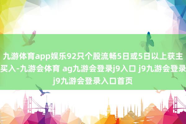 九游体育app娱乐92只个股流畅5日或5日以上获主力资金净买入-九游会体育 ag九游会登录j9入口 j9九游会登录入口首页
