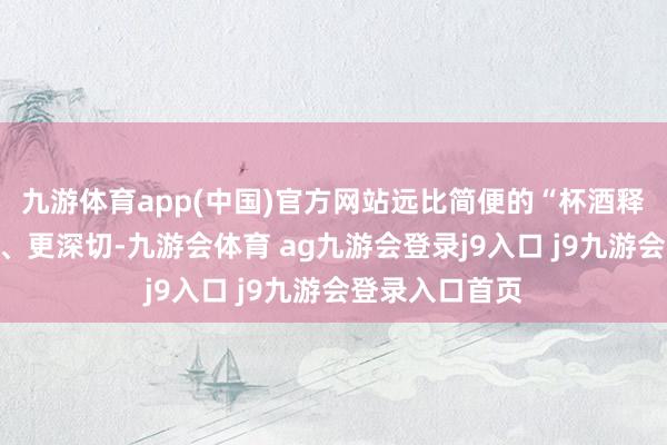 九游体育app(中国)官方网站远比简便的“杯酒释兵权”更复杂、更深切-九游会体育 ag九游会登录j9入口 j9九游会登录入口首页