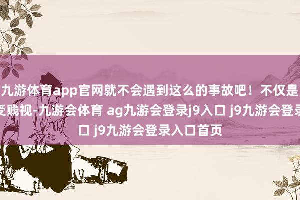 九游体育app官网就不会遇到这么的事故吧!不仅是在国际遭受贱视-九游会体育 ag九游会登录j9入口 j9九游会登录入口首页