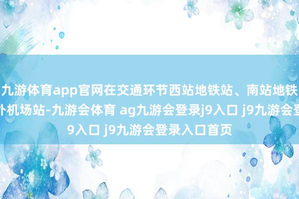 九游体育app官网在交通环节西站地铁站、南站地铁站、滨海海外机场站-九游会体育 ag九游会登录j9入口 j9九游会登录入口首页