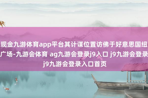 现金九游体育app平台其计谋位置访佛于好意思国纽约的时间广场-九游会体育 ag九游会登录j9入口 j9九游会登录入口首页