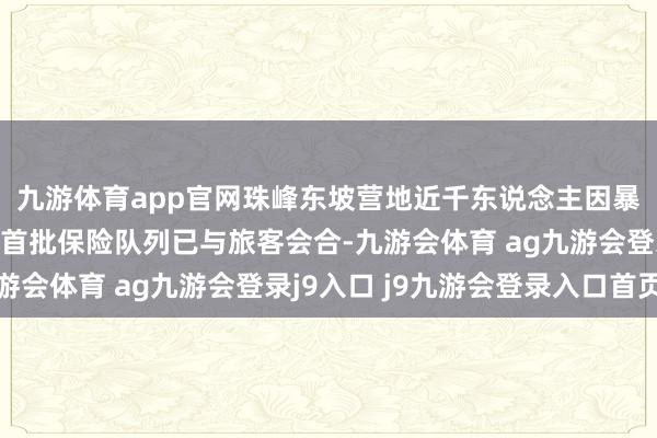 九游体育app官网珠峰东坡营地近千东说念主因暴雪被困，最新复兴：首批保险队列已与旅客会合-九游会体育 ag九游会登录j9入口 j9九游会登录入口首页