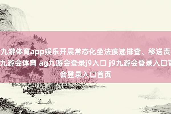 九游体育app娱乐开展常态化坐法痕迹排查、移送责任-九游会体育 ag九游会登录j9入口 j9九游会登录入口首页