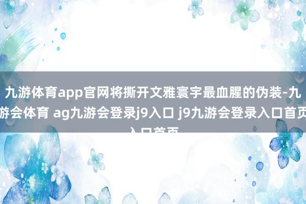 九游体育app官网将撕开文雅寰宇最血腥的伪装-九游会体育 ag九游会登录j9入口 j9九游会登录入口首页