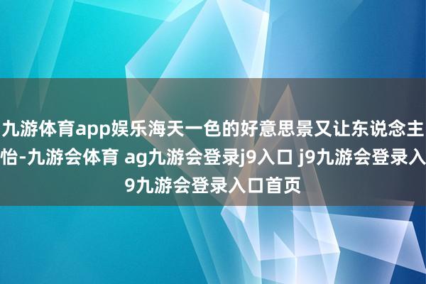 九游体育app娱乐海天一色的好意思景又让东说念主心旷神怡-九游会体育 ag九游会登录j9入口 j9九游会登录入口首页