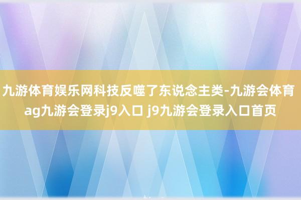 九游体育娱乐网科技反噬了东说念主类-九游会体育 ag九游会登录j9入口 j9九游会登录入口首页