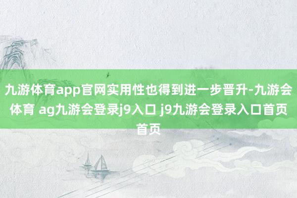 九游体育app官网实用性也得到进一步晋升-九游会体育 ag九游会登录j9入口 j9九游会登录入口首页