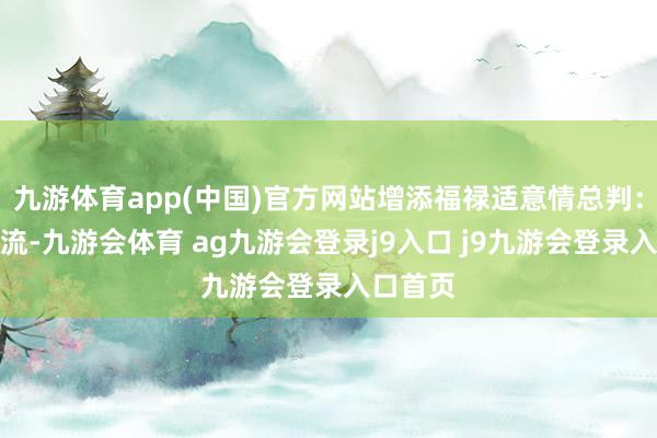 九游体育app(中国)官方网站增添福禄适意情总判：阴阳轮流-九游会体育 ag九游会登录j9入口 j9九游会登录入口首页