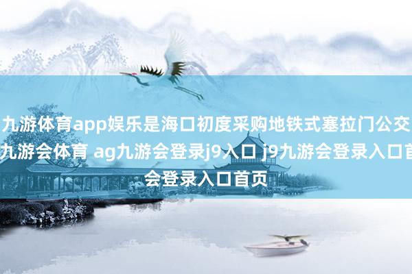 九游体育app娱乐是海口初度采购地铁式塞拉门公交车-九游会体育 ag九游会登录j9入口 j9九游会登录入口首页