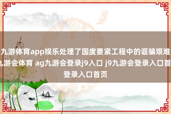 九游体育app娱乐处理了国度要紧工程中的诓骗艰难-九游会体育 ag九游会登录j9入口 j9九游会登录入口首页