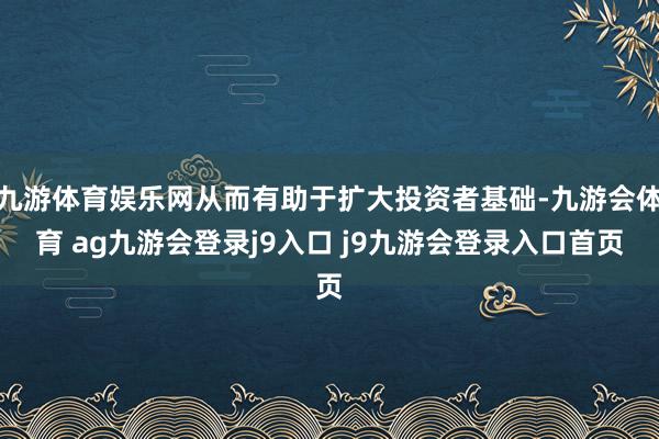 九游体育娱乐网从而有助于扩大投资者基础-九游会体育 ag九游会登录j9入口 j9九游会登录入口首页