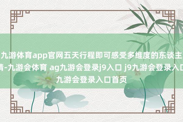 九游体育app官网五天行程即可感受多维度的东谈主文风情-九游会体育 ag九游会登录j9入口 j9九游会登录入口首页
