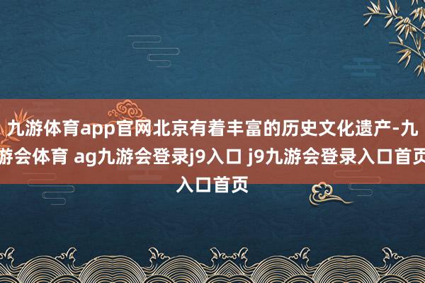 九游体育app官网北京有着丰富的历史文化遗产-九游会体育 ag九游会登录j9入口 j9九游会登录入口首页