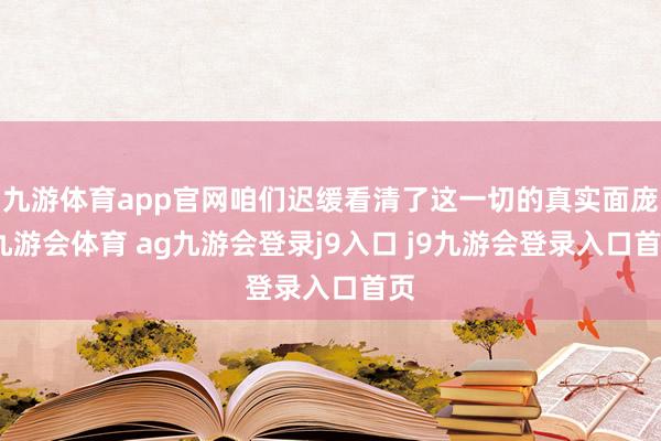 九游体育app官网咱们迟缓看清了这一切的真实面庞-九游会体育 ag九游会登录j9入口 j9九游会登录入口首页