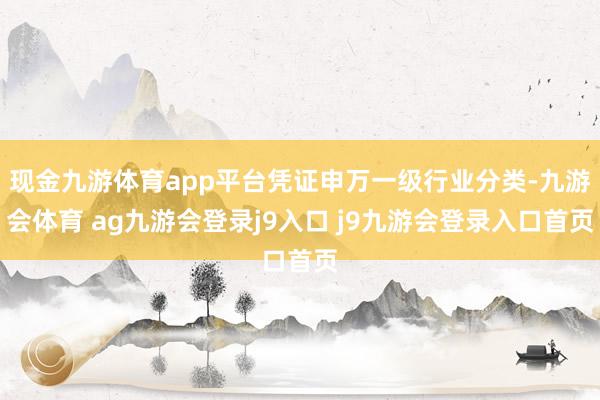 现金九游体育app平台凭证申万一级行业分类-九游会体育 ag九游会登录j9入口 j9九游会登录入口首页