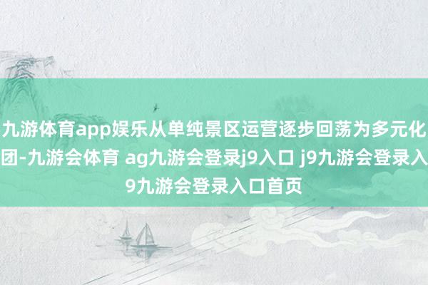 九游体育app娱乐从单纯景区运营逐步回荡为多元化旅游集团-九游会体育 ag九游会登录j9入口 j9九游会登录入口首页