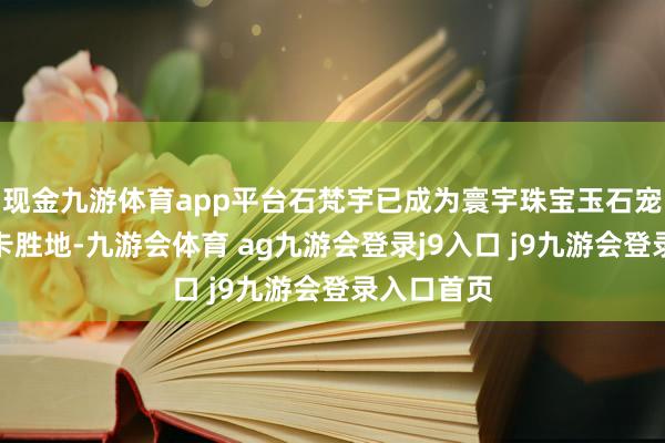 现金九游体育app平台石梵宇已成为寰宇珠宝玉石宠爱者的打卡胜地-九游会体育 ag九游会登录j9入口 j9九游会登录入口首页
