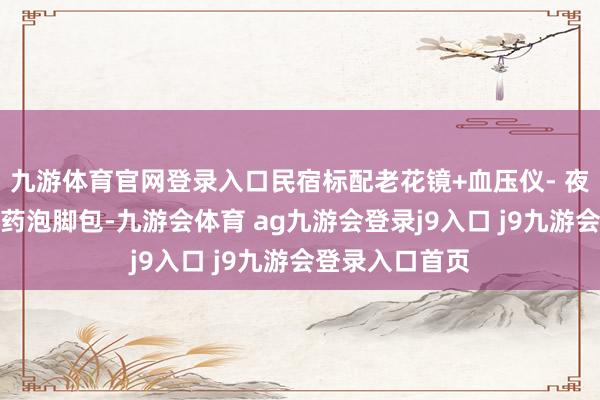 九游体育官网登录入口民宿标配老花镜+血压仪- 夜游摇橹船送中药泡脚包-九游会体育 ag九游会登录j9入口 j9九游会登录入口首页