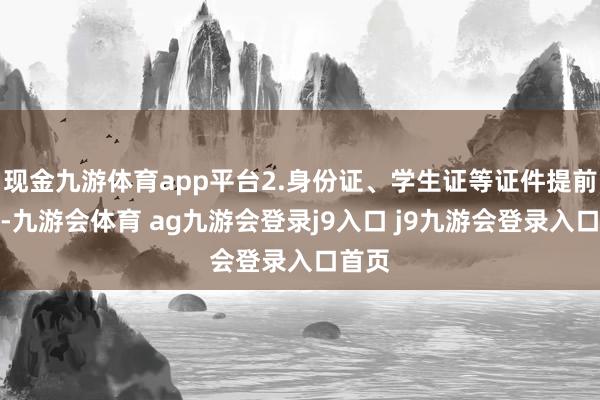 现金九游体育app平台2.身份证、学生证等证件提前备好-九游会体育 ag九游会登录j9入口 j9九游会登录入口首页