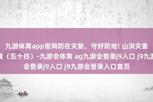 九游体育app官网防在灾前,守好防地! 山洪灾害珍藏必备学问锦囊(五十四)-九游会体育 ag九游会登录j9入口 j9九游会登录入口首页