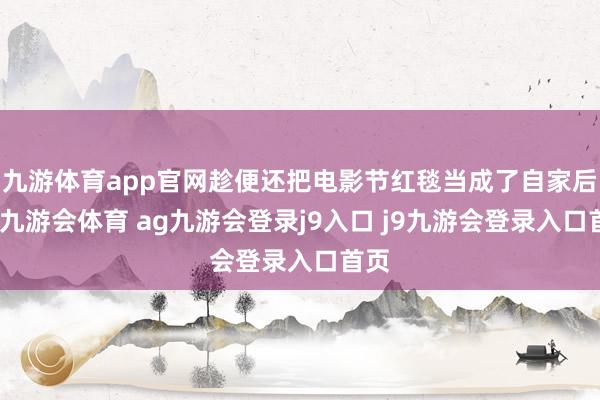 九游体育app官网趁便还把电影节红毯当成了自家后院-九游会体育 ag九游会登录j9入口 j9九游会登录入口首页