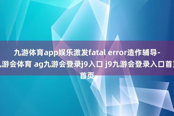 九游体育app娱乐激发fatal error造作辅导-九游会体育 ag九游会登录j9入口 j9九游会登录入口首页