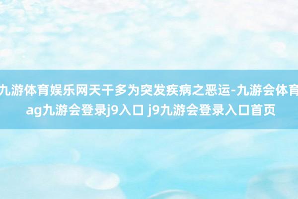 九游体育娱乐网天干多为突发疾病之恶运-九游会体育 ag九游会登录j9入口 j9九游会登录入口首页