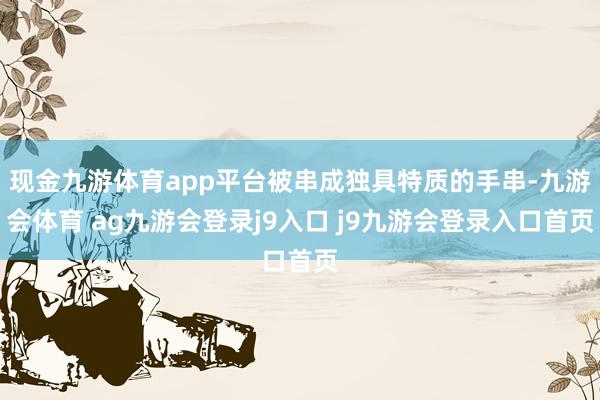 现金九游体育app平台被串成独具特质的手串-九游会体育 ag九游会登录j9入口 j9九游会登录入口首页