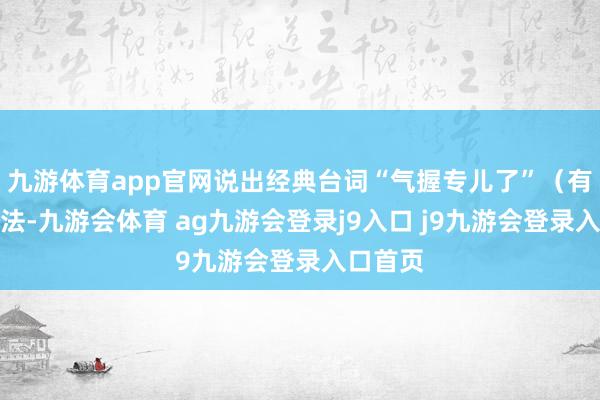 九游体育app官网说出经典台词“气握专儿了”（有多种译法-九游会体育 ag九游会登录j9入口 j9九游会登录入口首页