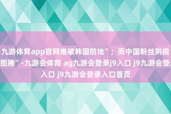 九游体育app官网难破韩国防地”；而中国粉丝则视其为“电竞图腾”-九游会体育 ag九游会登录j9入口 j9九游会登录入口首页