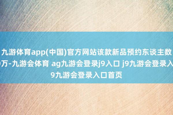 九游体育app(中国)官方网站该款新品预约东谈主数已超10万-九游会体育 ag九游会登录j9入口 j9九游会登录入口首页