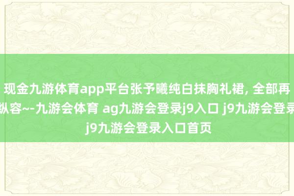 现金九游体育app平台张予曦纯白抹胸礼裙, 全部再会海边的纵容~-九游会体育 ag九游会登录j9入口 j9九游会登录入口首页