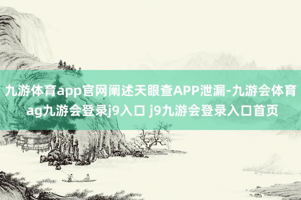 九游体育app官网阐述天眼查APP泄漏-九游会体育 ag九游会登录j9入口 j9九游会登录入口首页