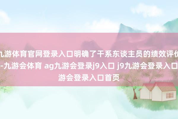 九游体育官网登录入口明确了干系东谈主员的绩效评价尺度-九游会体育 ag九游会登录j9入口 j9九游会登录入口首页