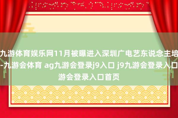 九游体育娱乐网11月被曝进入深圳广电艺东说念主培训班-九游会体育 ag九游会登录j9入口 j9九游会登录入口首页