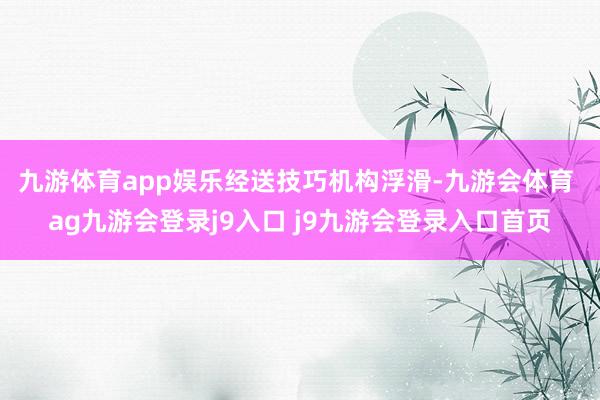 九游体育app娱乐　　经送技巧机构浮滑-九游会体育 ag九游会登录j9入口 j9九游会登录入口首页