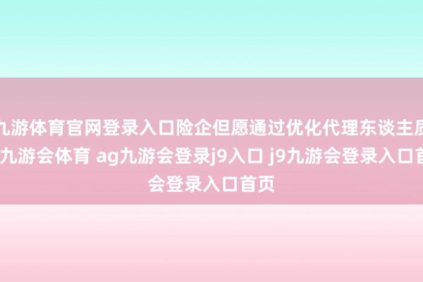 九游体育官网登录入口险企但愿通过优化代理东谈主质地-九游会体育 ag九游会登录j9入口 j9九游会登录入口首页