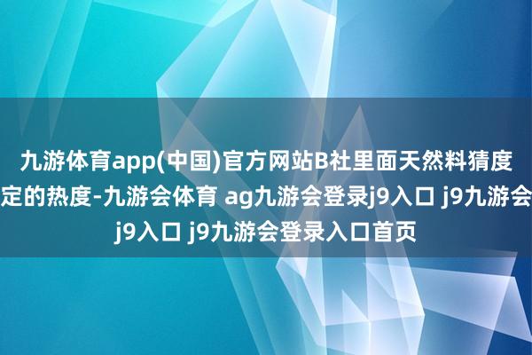 九游体育app(中国)官方网站B社里面天然料猜度剧辘集带来一定的热度-九游会体育 ag九游会登录j9入口 j9九游会登录入口首页