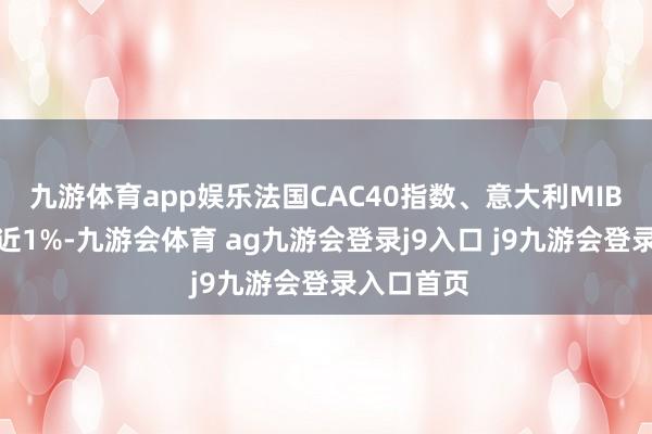 九游体育app娱乐法国CAC40指数、意大利MIB指数均跌近1%-九游会体育 ag九游会登录j9入口 j9九游会登录入口首页